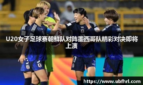 U20女子足球赛朝鲜队对阵墨西哥队精彩对决即将上演